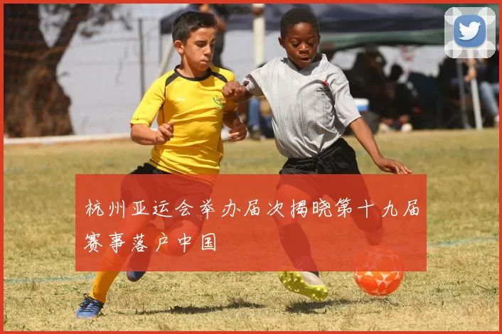 杭州亚运会举办届次揭晓第十九届赛事落户中国