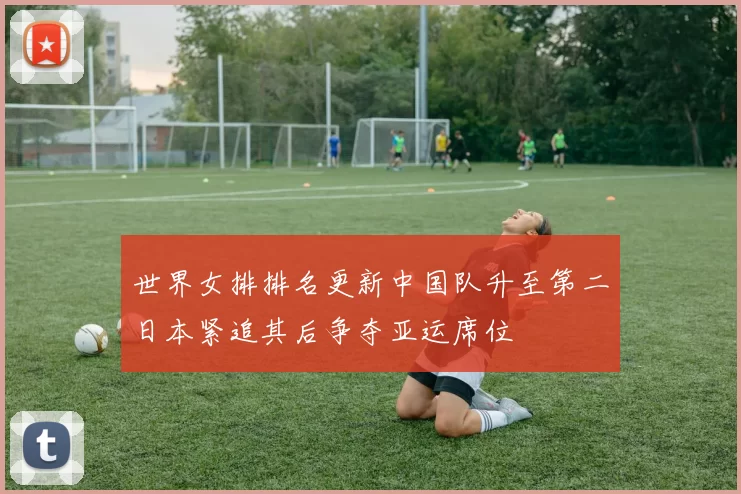 世界女排排名更新中国队升至第二日本紧追其后争夺亚运席位