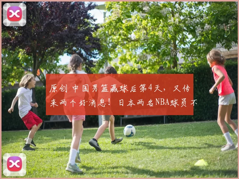 原创 中国男篮赢球后第4天，又传来两个好消息！日本两名NBA球员不打！