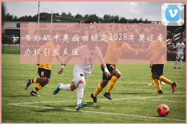 洛杉矶申奥成功锁定2028年奥运举办权引发关注