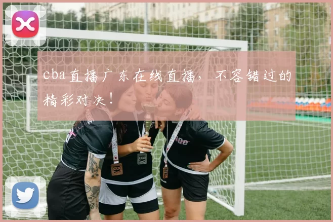 cba直播广东在线直播，不容错过的精彩对决！