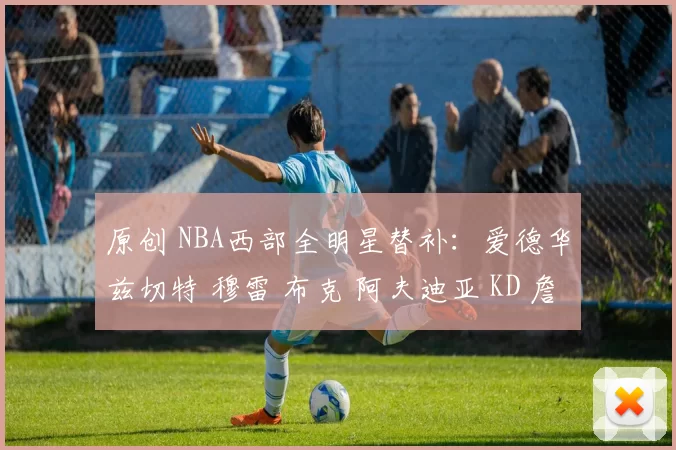 原创 NBA西部全明星替补：爱德华兹切特 穆雷 布克 阿夫迪亚 KD 詹姆斯