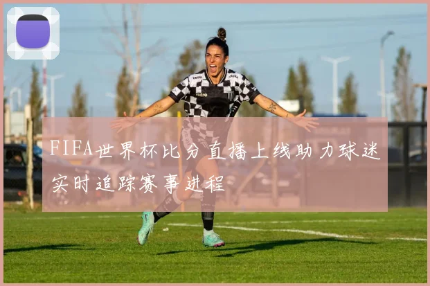 FIFA世界杯比分直播上线助力球迷实时追踪赛事进程