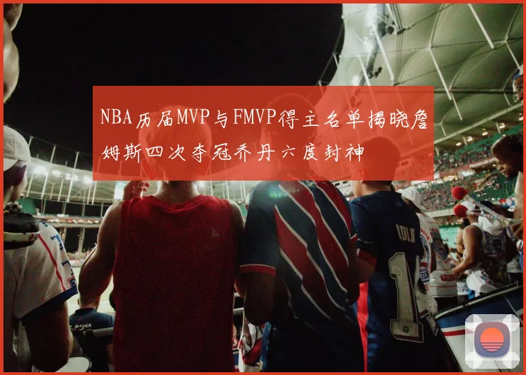 NBA历届MVP与FMVP得主名单揭晓詹姆斯四次夺冠乔丹六度封神