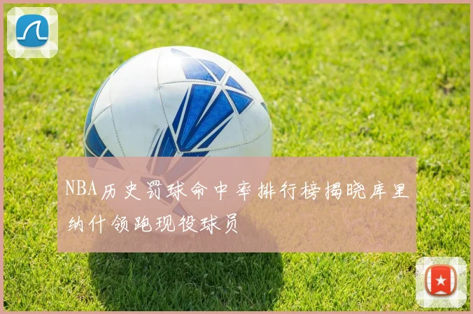 NBA历史罚球命中率排行榜揭晓库里纳什领跑现役球员