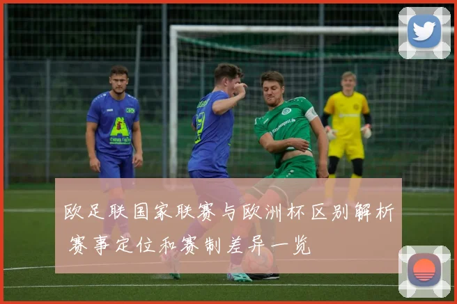 欧足联国家联赛与欧洲杯区别解析 赛事定位和赛制差异一览
