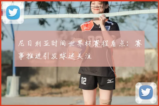 尼日利亚时间世界杯赛程看点:赛事推进引发球迷关注