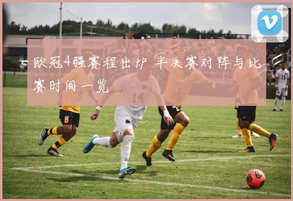 欧冠4强赛程出炉 半决赛对阵与比赛时间一览