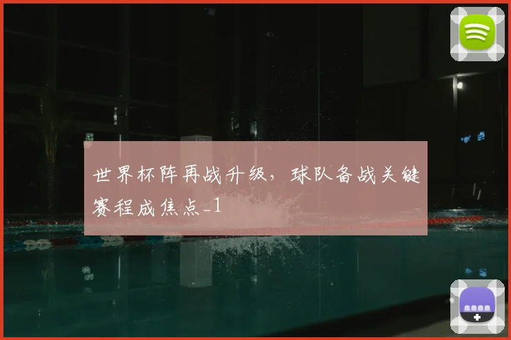 世界杯阵再战升级,球队备战关键赛程成焦点_1