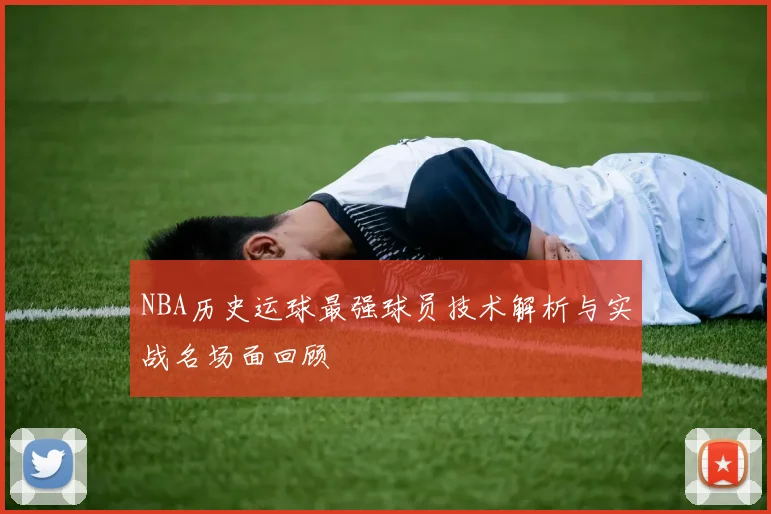 NBA历史运球最强球员技术解析与实战名场面回顾