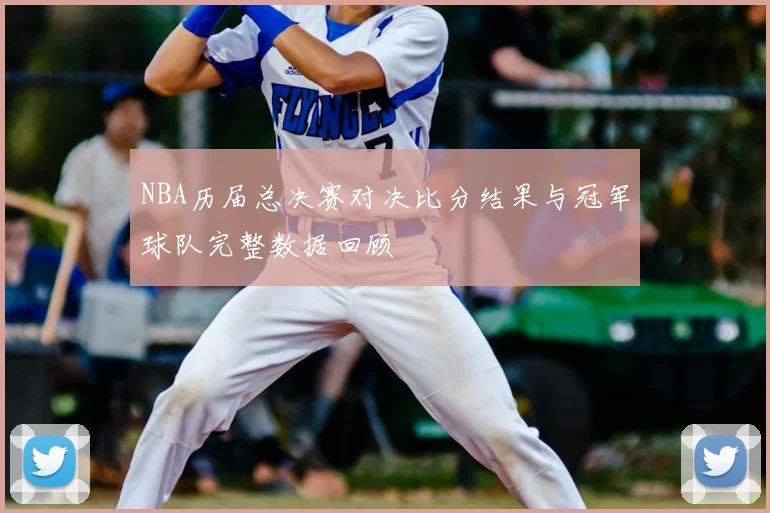 NBA历届总决赛对决比分结果与冠军球队完整数据回顾