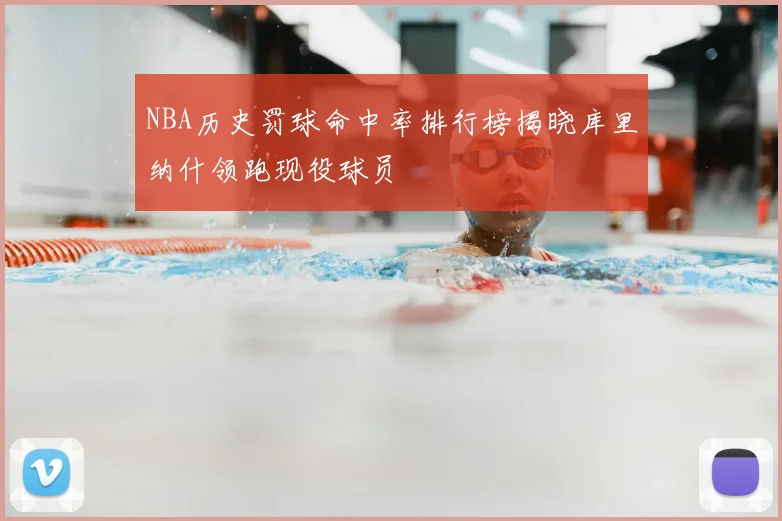 NBA历史罚球命中率排行榜揭晓库里纳什领跑现役球员