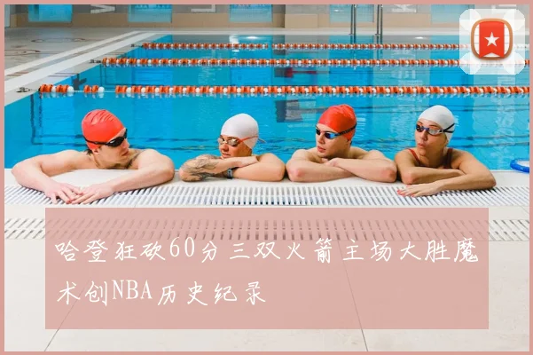哈登狂砍60分三双火箭主场大胜魔术创NBA历史纪录