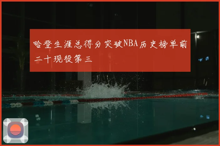 哈登生涯总得分突破NBA历史榜单前二十现役第三