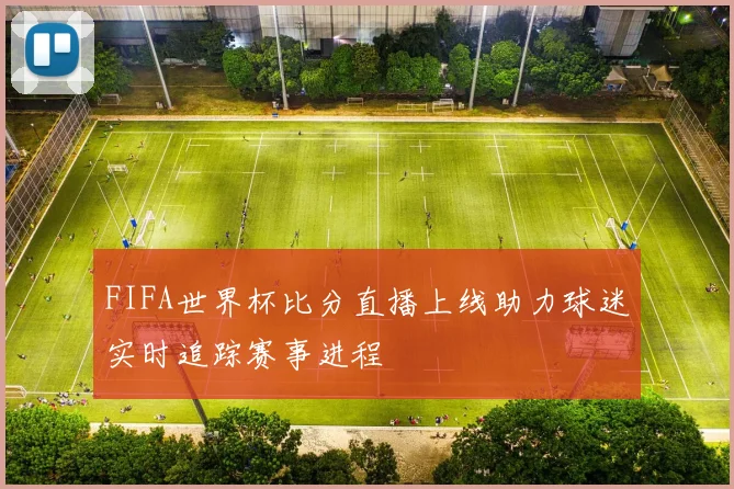 FIFA世界杯比分直播上线助力球迷实时追踪赛事进程