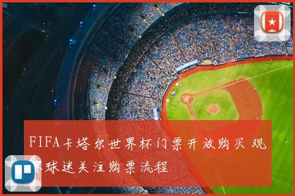 FIFA卡塔尔世界杯门票开放购买 观赛球迷关注购票流程